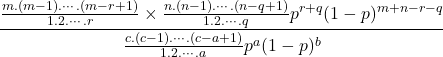 $$\frac{\frac{m.(m-1).\cdots.(m-r+1)}{1.2.\cdots.r}\times\frac{n.(n-1).\cdots.(n-q+1)}{1.2.\cdots.q}p^{r+q}(1-p)^{m+n-r-q}}{\frac{c.(c-1).\cdots.(c-a+1)}{1.2.\cdots.a}p^a(1-p)^b}}$$